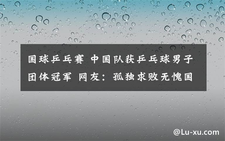 國球乒乓賽 中國隊(duì)獲乒乓球男子團(tuán)體冠軍 網(wǎng)友：孤獨(dú)求敗無愧國球稱號(hào)