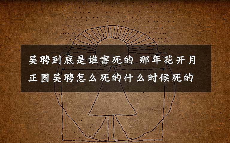 吳聘到底是誰害死的 那年花開月正圓吳聘怎么死的什么時(shí)候死的 吳聘結(jié)局被誰害死的附分集劇情