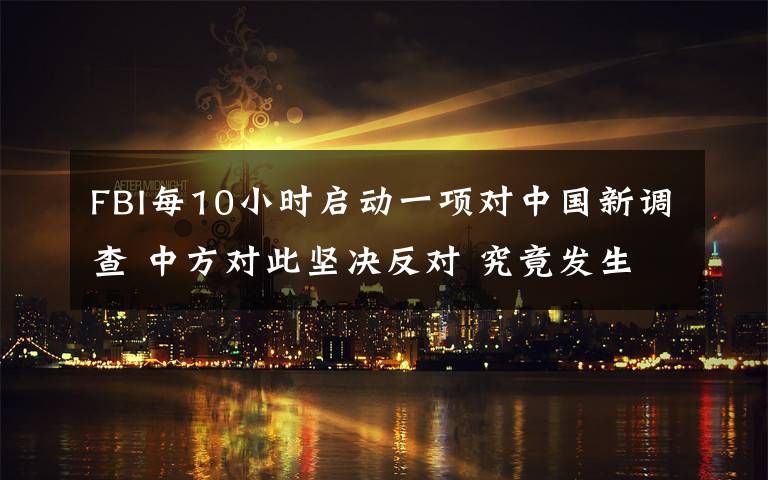 FBI每10小時啟動一項對中國新調(diào)查 中方對此堅決反對 究竟發(fā)生了什么?