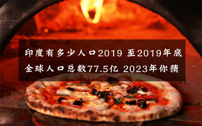 印度有多少人口2019 至2019年底全球人口總數(shù)77.5億 2023年你猜多少