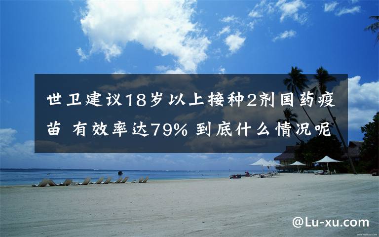 世衛(wèi)建議18歲以上接種2劑國(guó)藥疫苗 有效率達(dá)79% 到底什么情況呢？