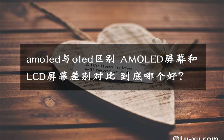 amoled與oled區(qū)別 AMOLED屏幕和LCD屏幕差別對比 到底哪個好？