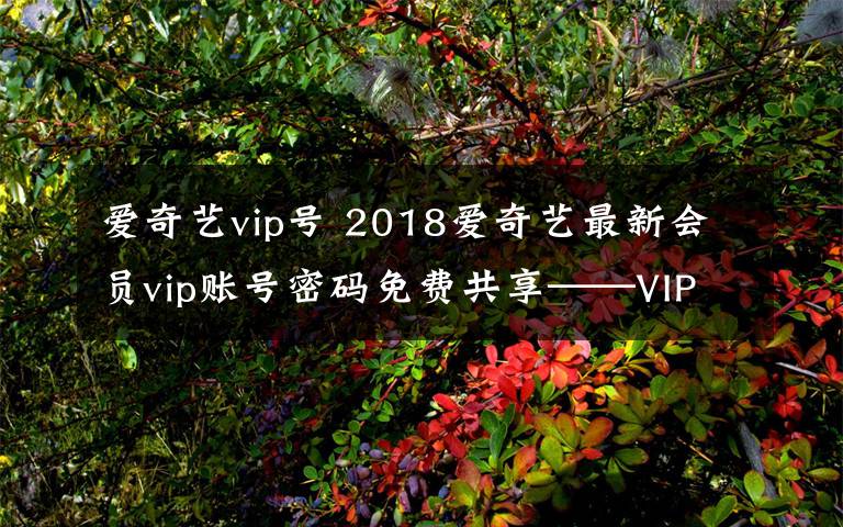 愛(ài)奇藝vip號(hào) 2018愛(ài)奇藝最新會(huì)員vip賬號(hào)密碼免費(fèi)共享——VIP會(huì)員號(hào)大全