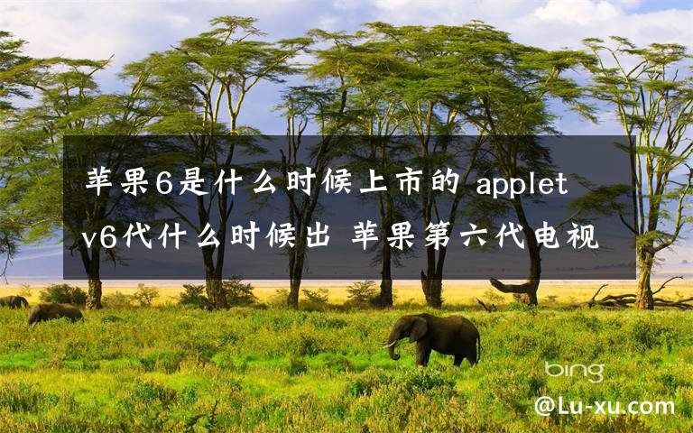 蘋果6是什么時(shí)候上市的 appletv6代什么時(shí)候出 蘋果第六代電視發(fā)布時(shí)間曝光