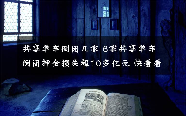 共享單車倒閉幾家 6家共享單車倒閉押金損失超10多億元 快看看你的押金在哪家