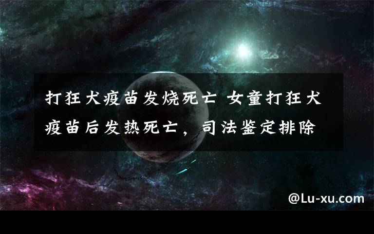 打狂犬疫苗發(fā)燒死亡 女童打狂犬疫苗后發(fā)熱死亡，司法鑒定排除狂犬病發(fā)作