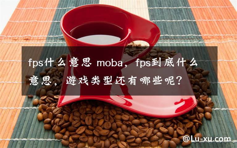 fps什么意思 moba，fps到底什么意思，游戲類型還有哪些呢？