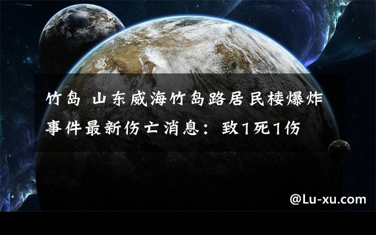 竹島 山東威海竹島路居民樓爆炸事件最新傷亡消息：致1死1傷