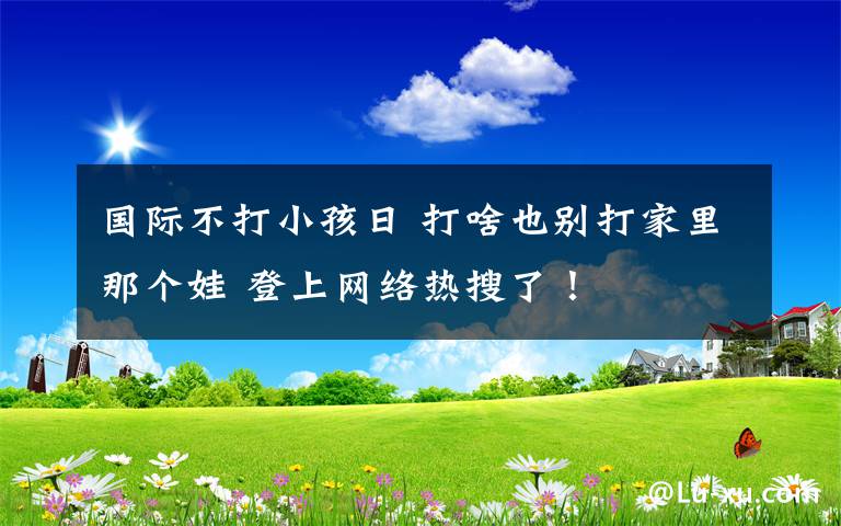 國(guó)際不打小孩日 打啥也別打家里那個(gè)娃 登上網(wǎng)絡(luò)熱搜了！