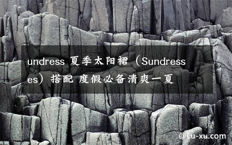 undress 夏季太陽裙（Sundresses）搭配 度假必備清爽一夏