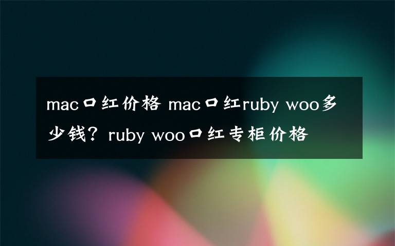 mac口紅價(jià)格 mac口紅ruby woo多少錢？ruby woo口紅專柜價(jià)格