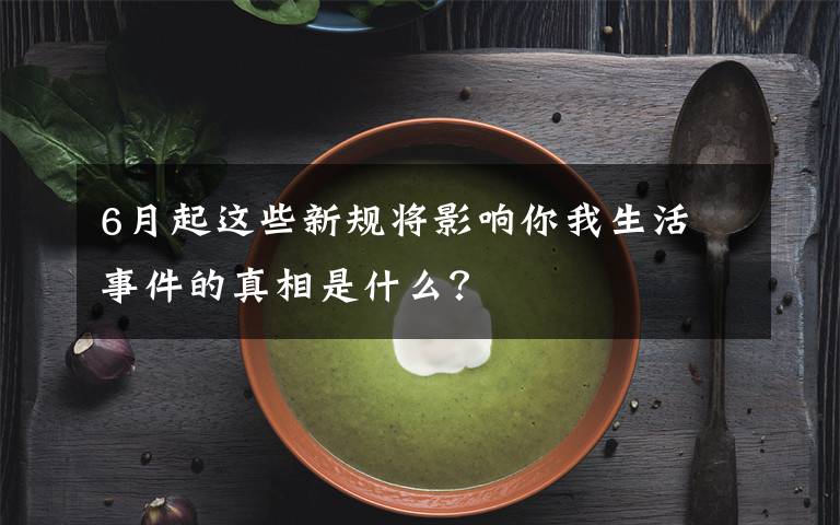 6月起這些新規(guī)將影響你我生活 事件的真相是什么？