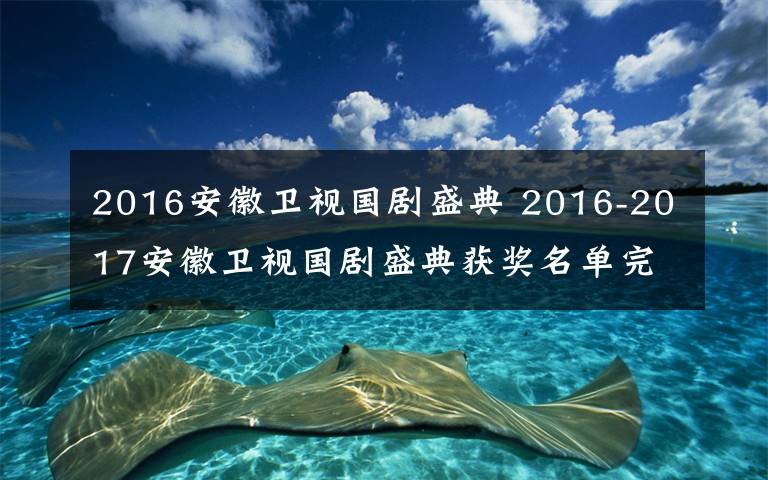 2016安徽衛(wèi)視國劇盛典 2016-2017安徽衛(wèi)視國劇盛典獲獎名單完整版