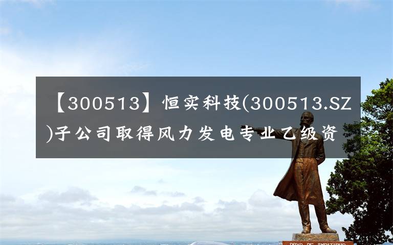 【300513】恒實科技(300513.SZ)子公司取得風力發(fā)電專業(yè)乙級資質(zhì)