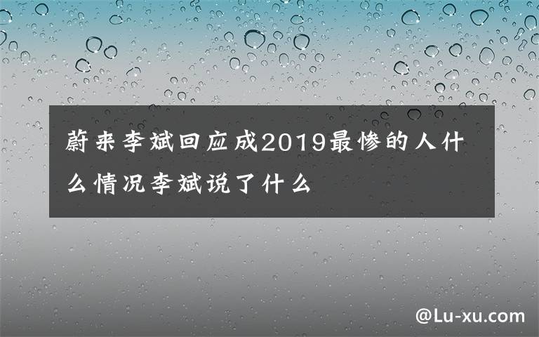 蔚來李斌回應(yīng)成2019最慘的人什么情況李斌說了什么