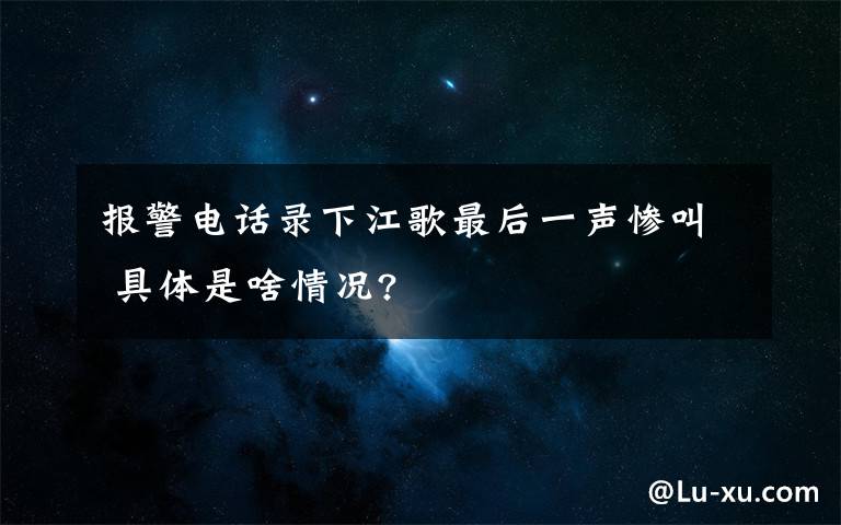 報(bào)警電話(huà)錄下江歌最后一聲慘叫 具體是啥情況?