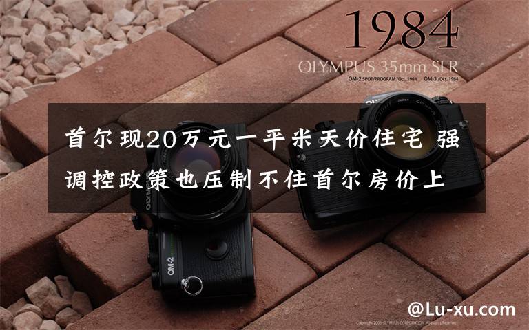 首爾現(xiàn)20萬元一平米天價住宅 強調(diào)控政策也壓制不住首爾房價上漲 事件詳情始末介紹！