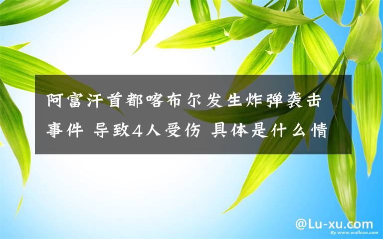 阿富汗首都喀布爾發(fā)生炸彈襲擊事件 導致4人受傷 具體是什么情況？