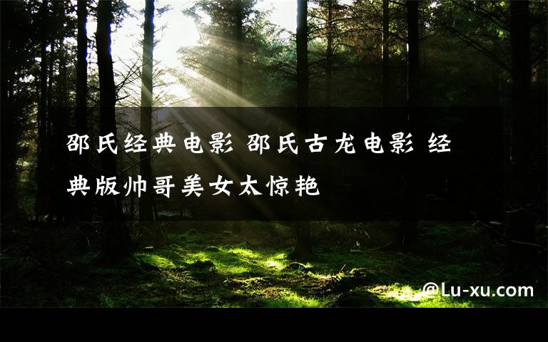 邵氏經(jīng)典電影 邵氏古龍電影 經(jīng)典版帥哥美女太驚艷