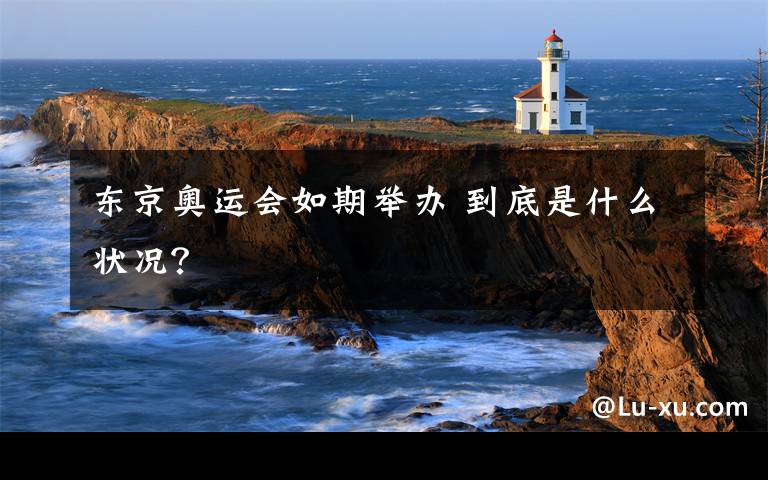 東京奧運(yùn)會(huì)如期舉辦 到底是什么狀況？