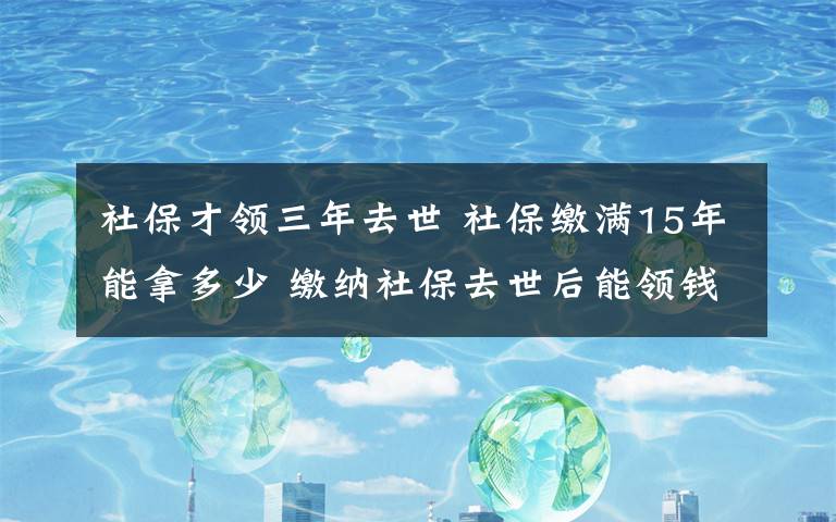 社保才領(lǐng)三年去世 社保繳滿15年能拿多少 繳納社保去世后能領(lǐng)錢嗎？