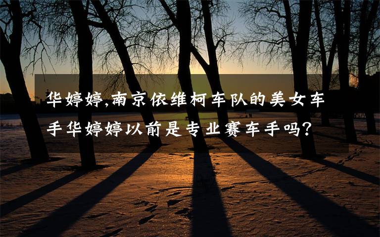 華婷婷,南京依維柯車(chē)隊(duì)的美女車(chē)手華婷婷以前是專(zhuān)業(yè)賽車(chē)手嗎？