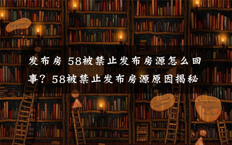 發(fā)布房 58被禁止發(fā)布房源怎么回事？58被禁止發(fā)布房源原因揭秘