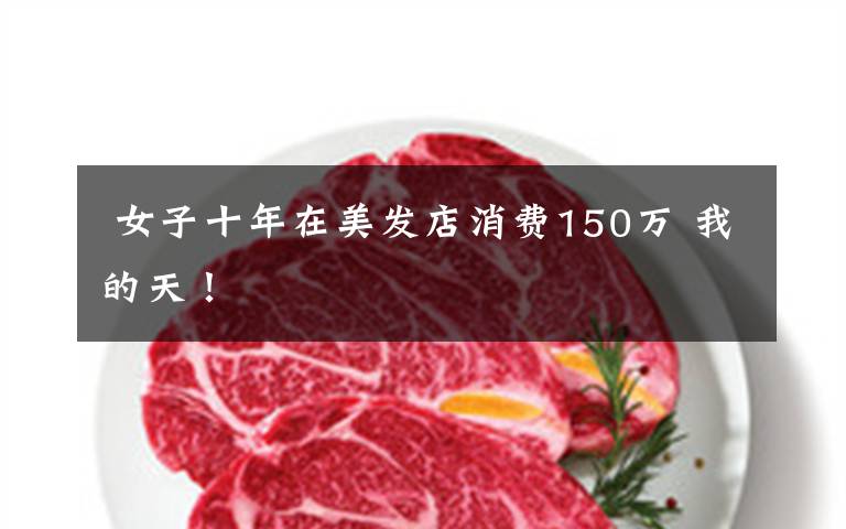  女子十年在美發(fā)店消費150萬 我的天！