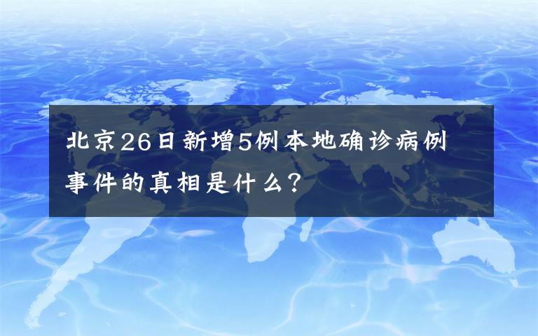 北京26日新增5例本地確診病例 事件的真相是什么？