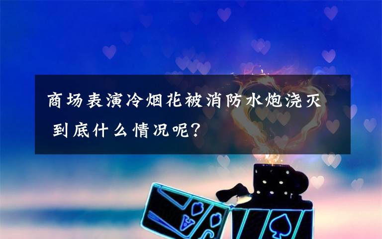 商場(chǎng)表演冷煙花被消防水炮澆滅 到底什么情況呢？