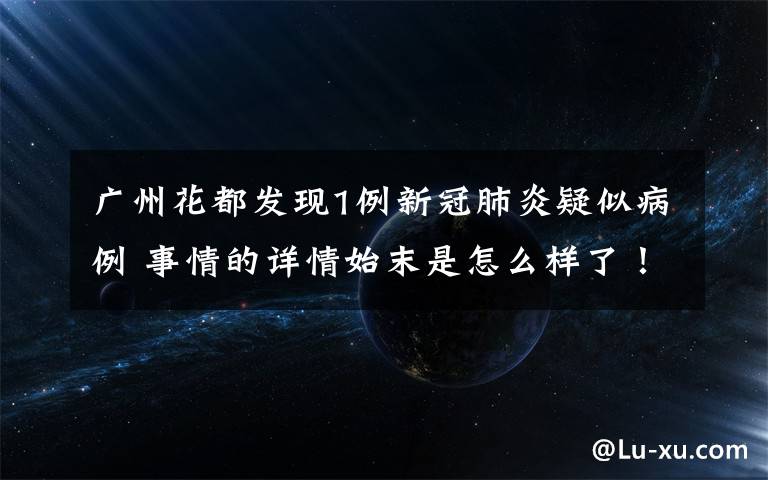 廣州花都發(fā)現(xiàn)1例新冠肺炎疑似病例 事情的詳情始末是怎么樣了！