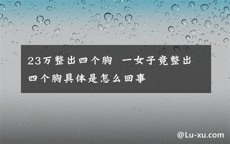 23萬整出四個胸 一女子竟整出四個胸具體是怎么回事