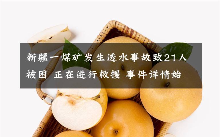 新疆一煤礦發(fā)生透水事故致21人被困 正在進(jìn)行救援 事件詳情始末介紹！