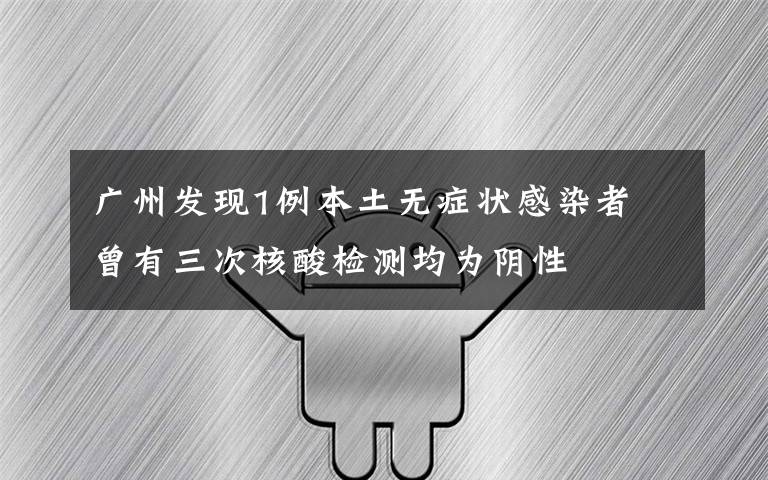 廣州發(fā)現(xiàn)1例本土無癥狀感染者 曾有三次核酸檢測均為陰性