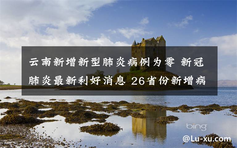 云南新增新型肺炎病例為零 新冠肺炎最新利好消息 26省份新增病例為0