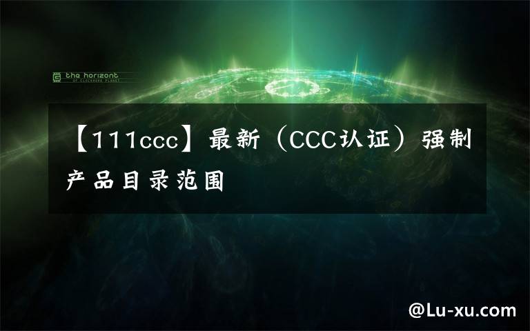 【111ccc】最新（CCC認(rèn)證）強(qiáng)制產(chǎn)品目錄范圍