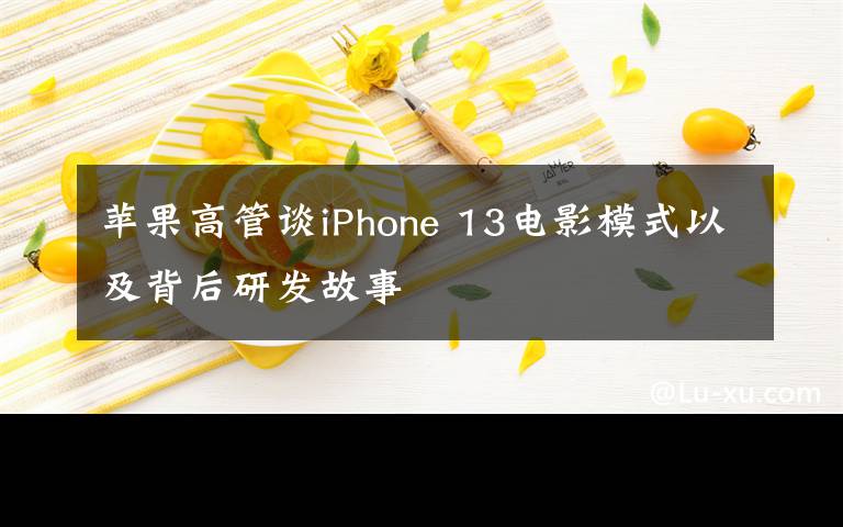 蘋果高管談iPhone 13電影模式以及背后研發(fā)故事