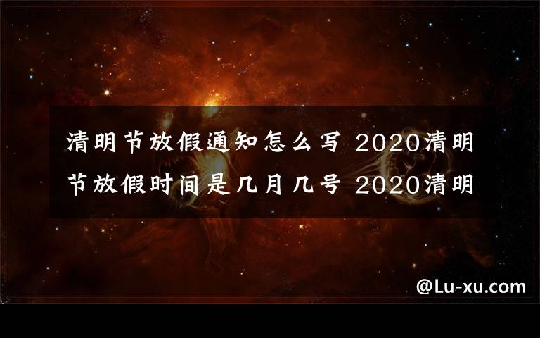 清明節(jié)放假通知怎么寫 2020清明節(jié)放假時(shí)間是幾月幾號(hào) 2020清明節(jié)放假通知怎么寫