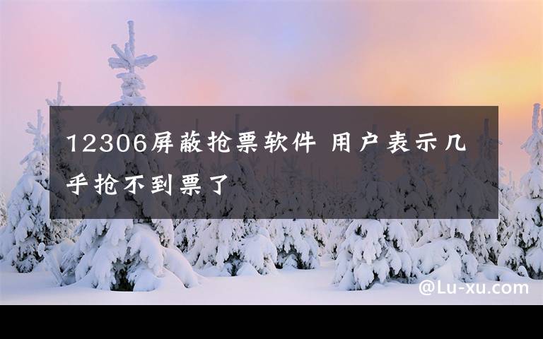 12306屏蔽搶票軟件 用戶表示幾乎搶不到票了