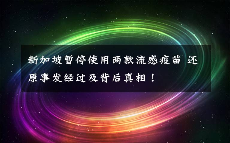 新加坡暫停使用兩款流感疫苗 還原事發(fā)經(jīng)過及背后真相！