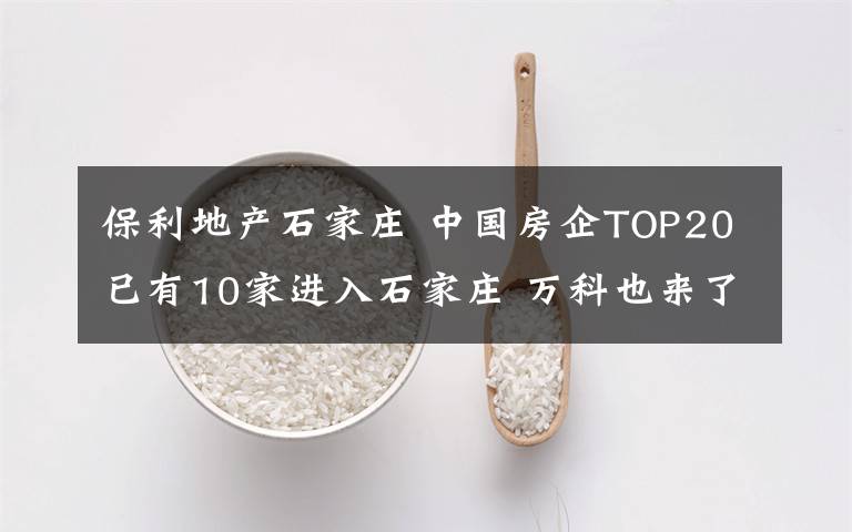 保利地產(chǎn)石家莊 中國(guó)房企TOP20已有10家進(jìn)入石家莊 萬(wàn)科也來(lái)了