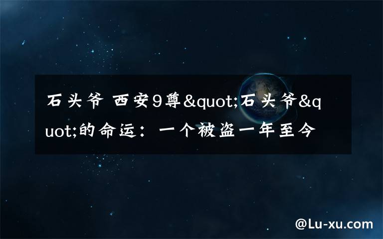 石頭爺 西安9尊"石頭爺"的命運(yùn)：一個(gè)被盜一年至今未發(fā)現(xiàn)