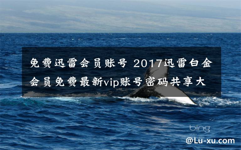 免費(fèi)迅雷會(huì)員賬號(hào) 2017迅雷白金會(huì)員免費(fèi)最新vip賬號(hào)密碼共享大全 每日更新