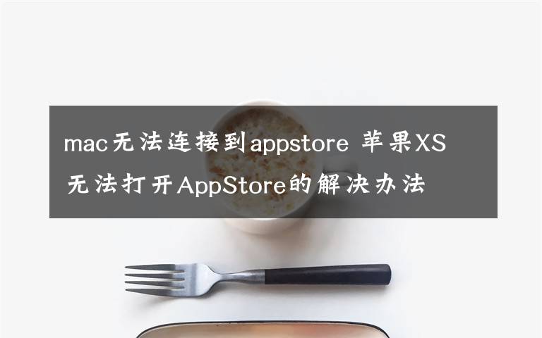 mac無法連接到appstore 蘋果XS無法打開AppStore的解決辦法 無法連接AppStore