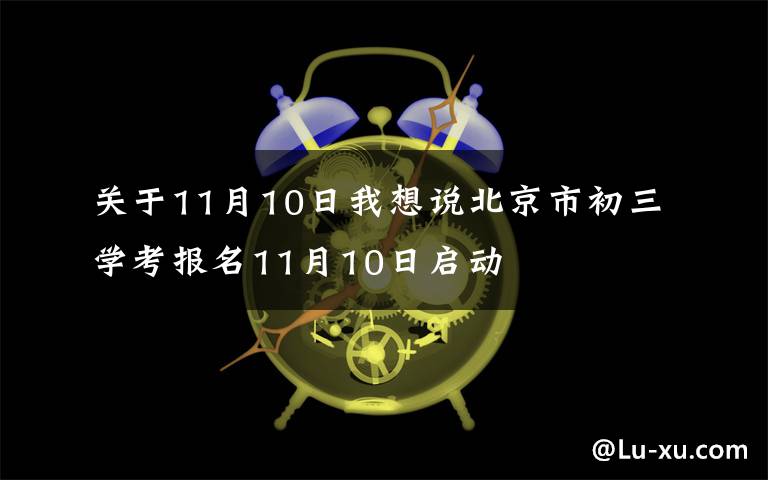 關(guān)于11月10日我想說北京市初三學考報名11月10日啟動