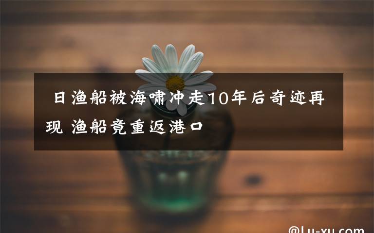  日漁船被海嘯沖走10年后奇跡再現(xiàn) 漁船竟重返港口