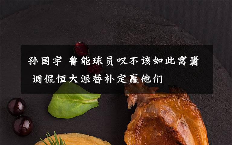 孫國(guó)宇 魯能球員嘆不該如此窩囊 調(diào)侃恒大派替補(bǔ)定贏他們