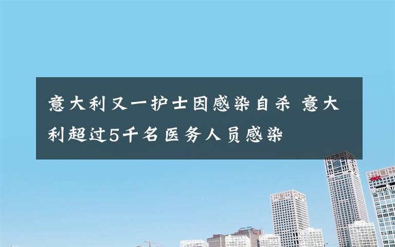 意大利又一護士因感染自殺 意大利超過5千名醫(yī)務人員感染