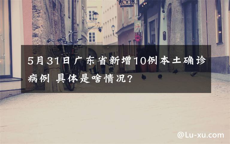 5月31日廣東省新增10例本土確診病例 具體是啥情況?