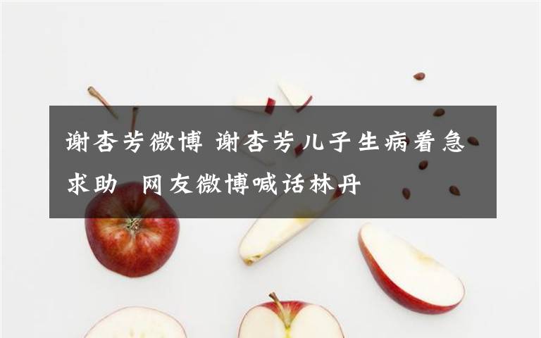 謝杏芳微博 謝杏芳兒子生病著急求助  網(wǎng)友微博喊話林丹